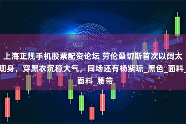 上海正规手机股票配资论坛 劳伦桑切斯首次以阔太身份现身，穿黑衣沉稳大气，同场还有杨紫琼_黑色_面料_腰带