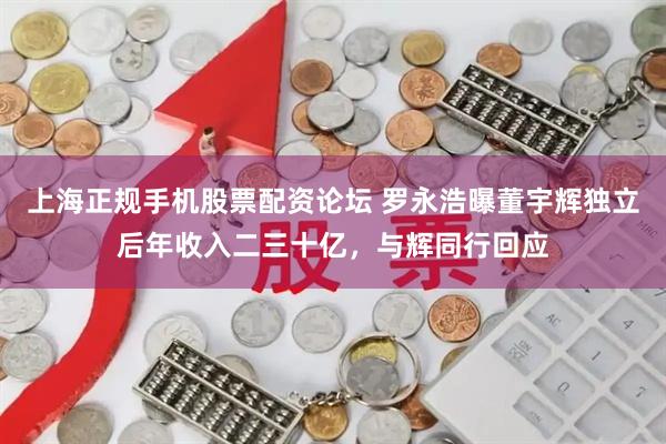 上海正规手机股票配资论坛 罗永浩曝董宇辉独立后年收入二三十亿，与辉同行回应