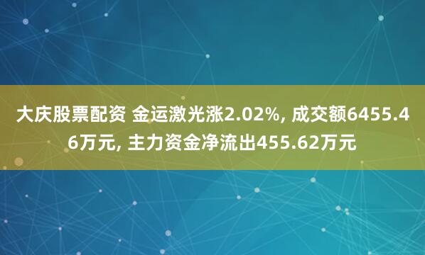 大庆股票配资 金运激光涨2.02%, 成交额6455.46万元, 主力资金净流出455.62万元
