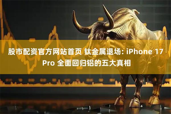 股市配资官方网站首页 钛金属退场: iPhone 17 Pro 全面回归铝的五大真相