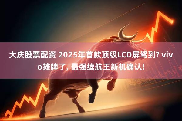 大庆股票配资 2025年首款顶级LCD屏驾到? vivo摊牌了, 最强续航王新机确认!