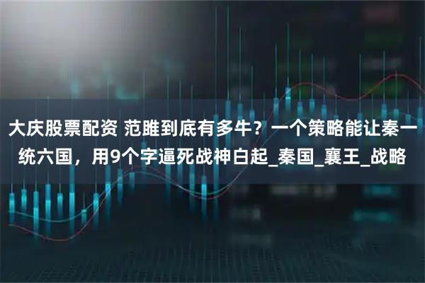 大庆股票配资 范雎到底有多牛?一个策略能让秦一统六国,用9个字逼死战神白起_秦国_襄王_战略