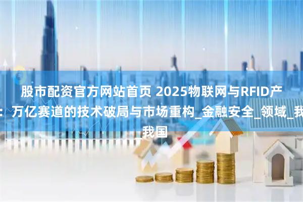 股市配资官方网站首页 2025物联网与RFID产业：万亿赛道的技术破局与市场重构_金融安全_领域_我国