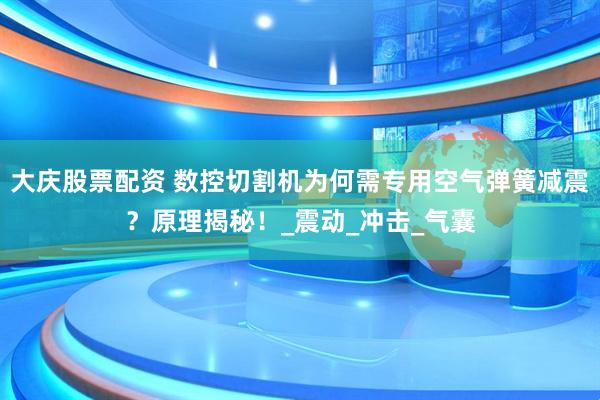 大庆股票配资 数控切割机为何需专用空气弹簧减震？原理揭秘！_震动_冲击_气囊