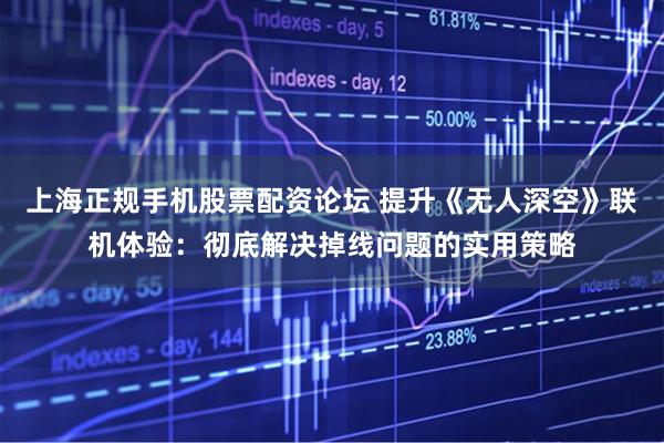 上海正规手机股票配资论坛 提升《无人深空》联机体验：彻底解决掉线问题的实用策略
