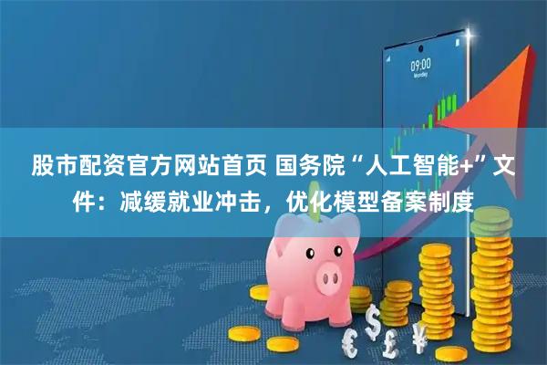 股市配资官方网站首页 国务院“人工智能+”文件：减缓就业冲击，优化模型备案制度