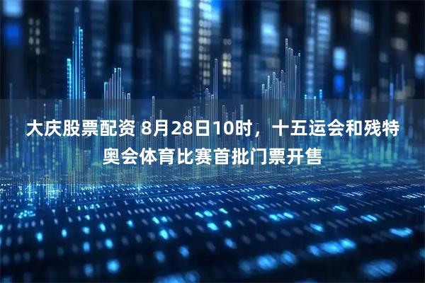 大庆股票配资 8月28日10时，十五运会和残特奥会体育比赛首批门票开售