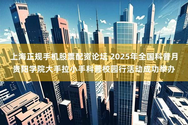 上海正规手机股票配资论坛 2025年全国科普月贵阳学院大手拉小手科普校园行活动成功举办