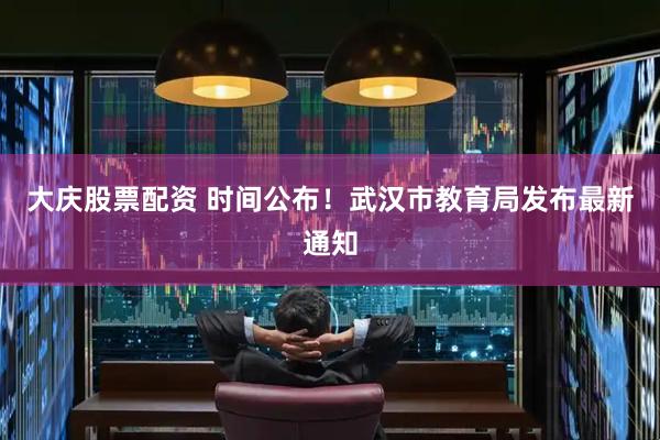 大庆股票配资 时间公布！武汉市教育局发布最新通知