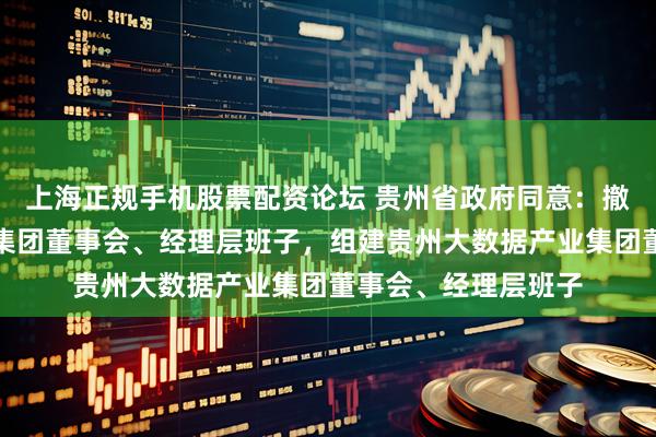 上海正规手机股票配资论坛 贵州省政府同意：撤销云上贵州大数据集团董事会、经理层班子，组建贵州大数据产业集团董事会、经理层班子