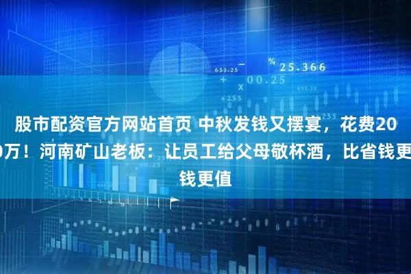 股市配资官方网站首页 中秋发钱又摆宴，花费2000万！河南矿山老板：让员工给父母敬杯酒，比省钱更值