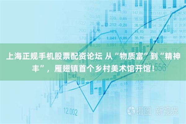 上海正规手机股票配资论坛 从“物质富”到“精神丰”，雁翅镇首个乡村美术馆开馆！