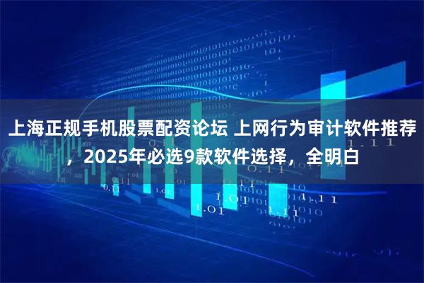 上海正规手机股票配资论坛 上网行为审计软件推荐，2025年必选9款软件选择，全明白