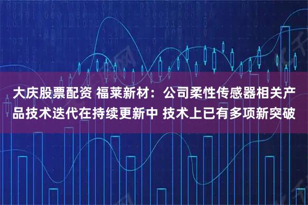 大庆股票配资 福莱新材：公司柔性传感器相关产品技术迭代在持续更新中 技术上已有多项新突破