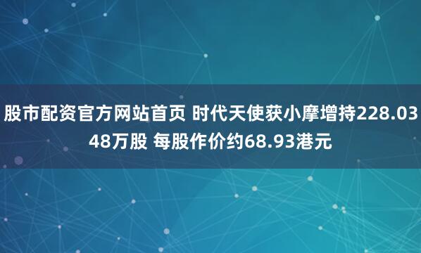 股市配资官方网站首页 时代天使获小摩增持228.0348万股 每股作价约68.93港元