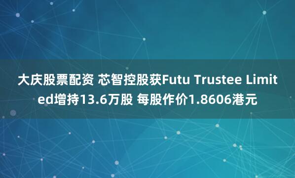 大庆股票配资 芯智控股获Futu Trustee Limited增持13.6万股 每股作价1.8606港元