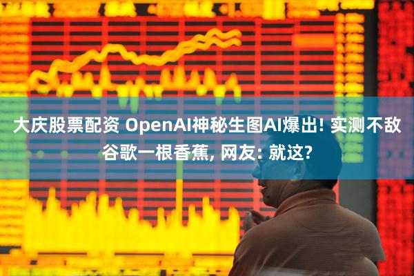 大庆股票配资 OpenAI神秘生图AI爆出! 实测不敌谷歌一根香蕉, 网友: 就这?