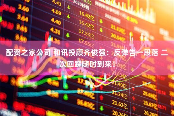 配资之家公司 和讯投顾齐俊强：反弹告一段落 二次回踩随时到来！