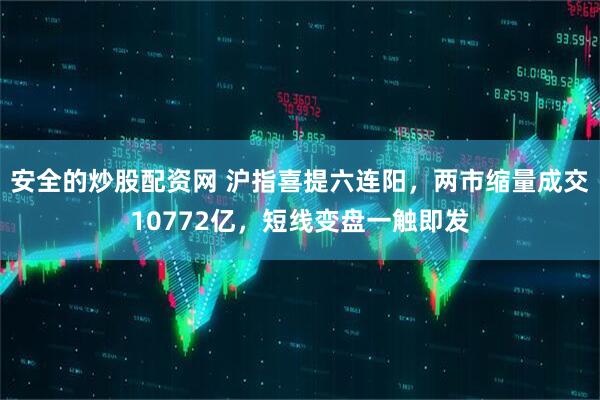 安全的炒股配资网 沪指喜提六连阳，两市缩量成交10772亿，短线变盘一触即发