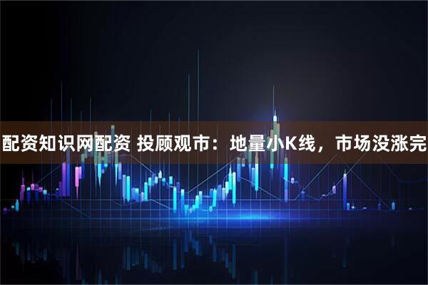 配资知识网配资 投顾观市：地量小K线，市场没涨完