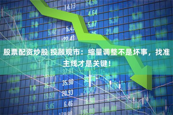股票配资炒股 投顾观市：缩量调整不是坏事，找准主线才是关键！