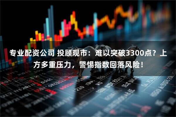 专业配资公司 投顾观市：难以突破3300点？上方多重压力，警惕指数回落风险！
