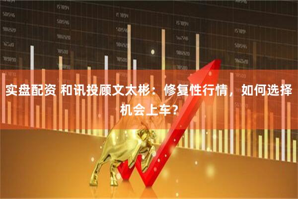 实盘配资 和讯投顾文太彬：修复性行情，如何选择机会上车？