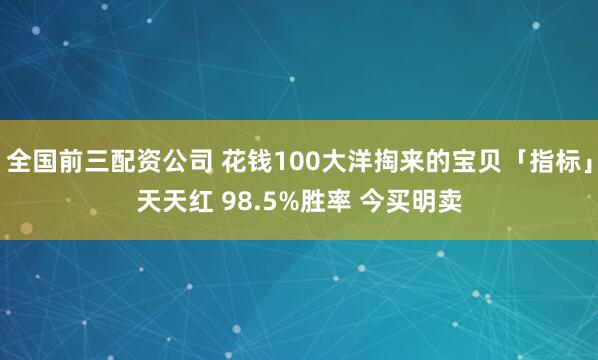 全国前三配资公司 花钱100大洋掏来的宝贝「指标」天天红 98.5%胜率 今买明卖