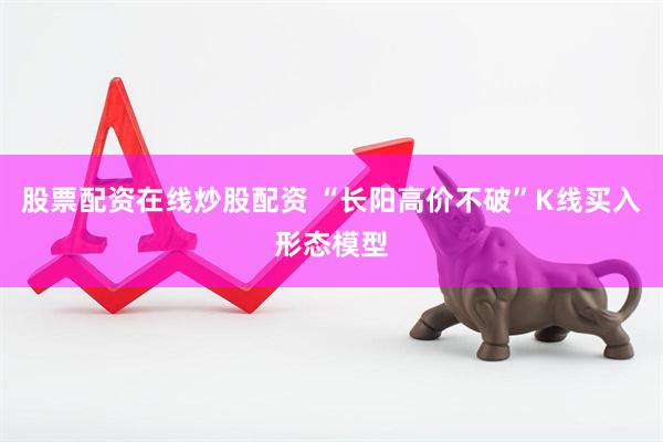 股票配资在线炒股配资 “长阳高价不破”K线买入形态模型