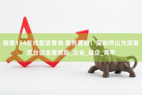 股票114在线配资查询 服务靠前！深圳坪山为深港澳台创业者赋能_企业_益企_青年
