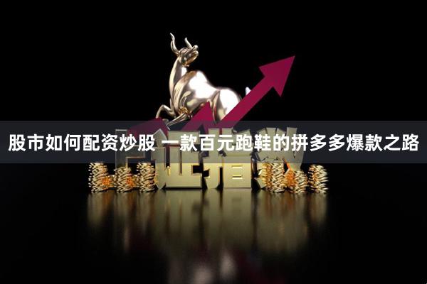 股市如何配资炒股 一款百元跑鞋的拼多多爆款之路