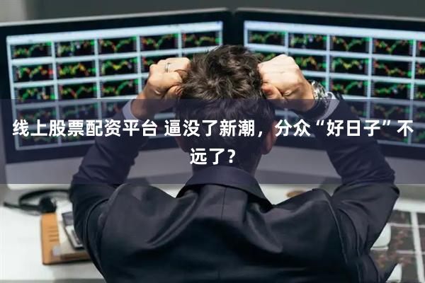 线上股票配资平台 逼没了新潮，分众“好日子”不远了？