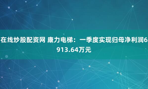 在线炒股配资网 康力电梯：一季度实现归母净利润6913.64万元