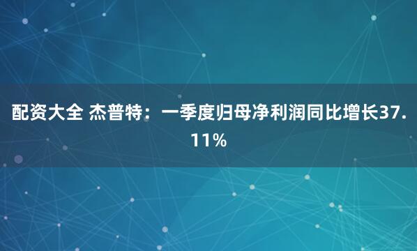 配资大全 杰普特：一季度归母净利润同比增长37.11%
