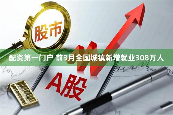 配资第一门户 前3月全国城镇新增就业308万人
