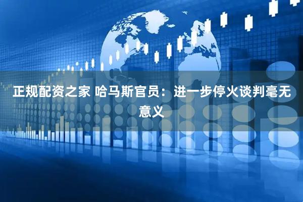 正规配资之家 哈马斯官员：进一步停火谈判毫无意义