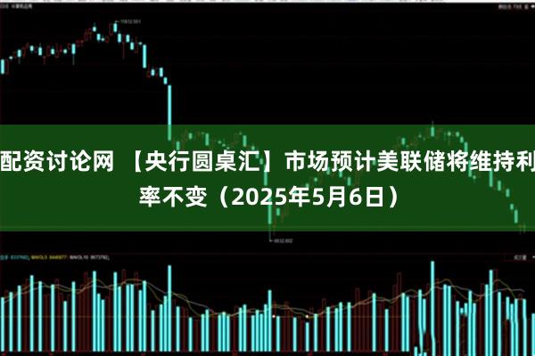 配资讨论网 【央行圆桌汇】市场预计美联储将维持利率不变（2025年5月6日）