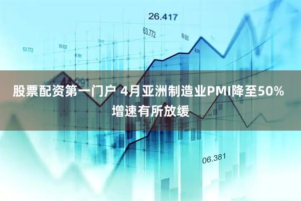股票配资第一门户 4月亚洲制造业PMI降至50% 增速有所放缓