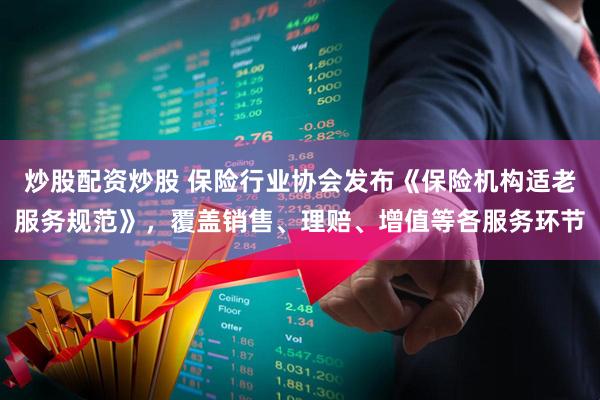 炒股配资炒股 保险行业协会发布《保险机构适老服务规范》，覆盖销售、理赔、增值等各服务环节