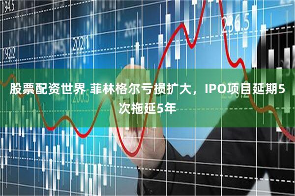 股票配资世界 菲林格尔亏损扩大，IPO项目延期5次拖延5年