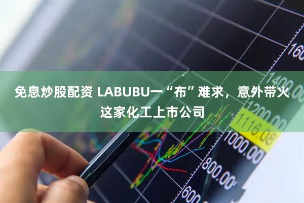 免息炒股配资 LABUBU一“布”难求，意外带火这家化工上市公司