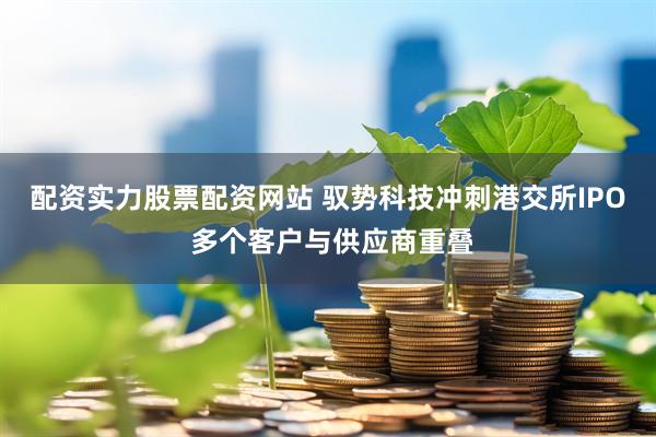 配资实力股票配资网站 驭势科技冲刺港交所IPO 多个客户与供应商重叠