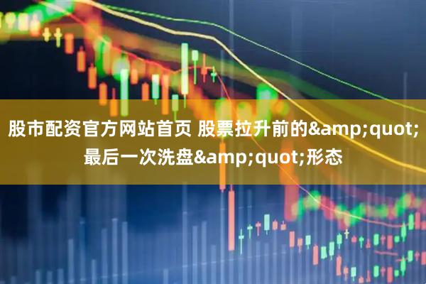 股市配资官方网站首页 股票拉升前的&quot;最后一次洗盘&quot;形态