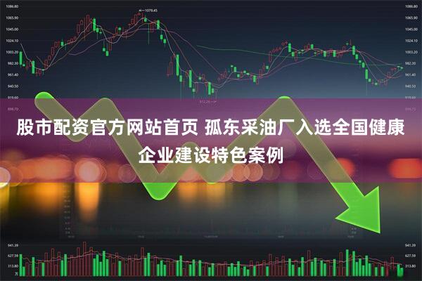 股市配资官方网站首页 孤东采油厂入选全国健康企业建设特色案例