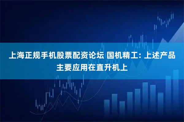 上海正规手机股票配资论坛 国机精工: 上述产品主要应用在直升机上
