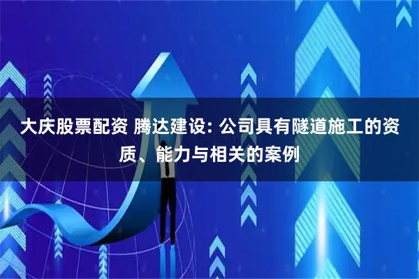 大庆股票配资 腾达建设: 公司具有隧道施工的资质、能力与相关的案例