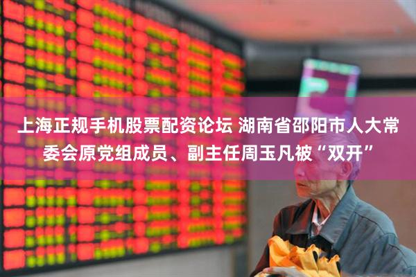 上海正规手机股票配资论坛 湖南省邵阳市人大常委会原党组成员、副主任周玉凡被“双开”