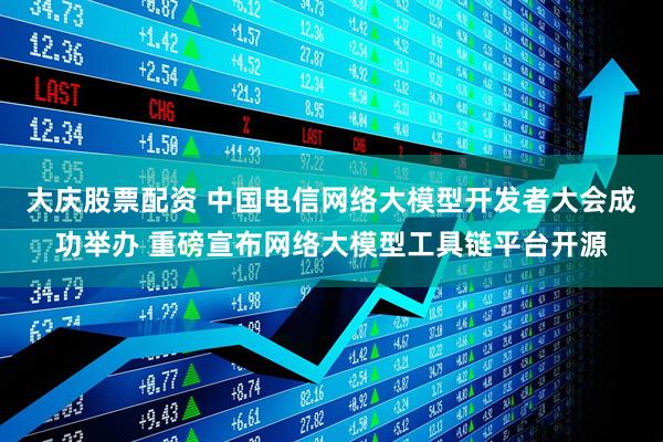 大庆股票配资 中国电信网络大模型开发者大会成功举办 重磅宣布网络大模型工具链平台开源
