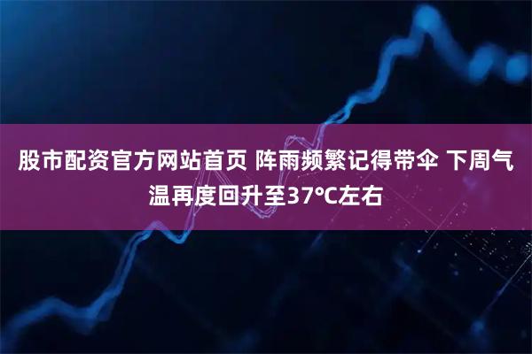 股市配资官方网站首页 阵雨频繁记得带伞 下周气温再度回升至37℃左右