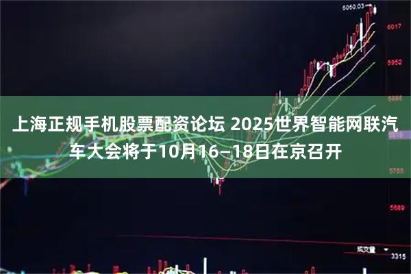 上海正规手机股票配资论坛 2025世界智能网联汽车大会将于10月16—18日在京召开